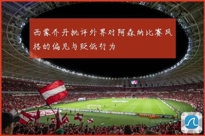 西蒙乔丹批评外界对阿森纳比赛风格的偏见与贬低行为