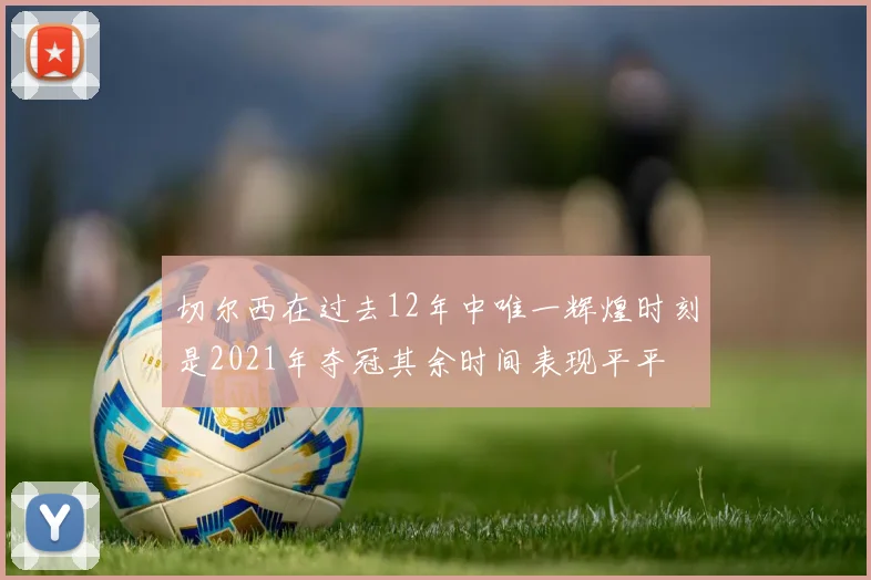 切尔西在过去12年中唯一辉煌时刻是2021年夺冠其余时间表现平平