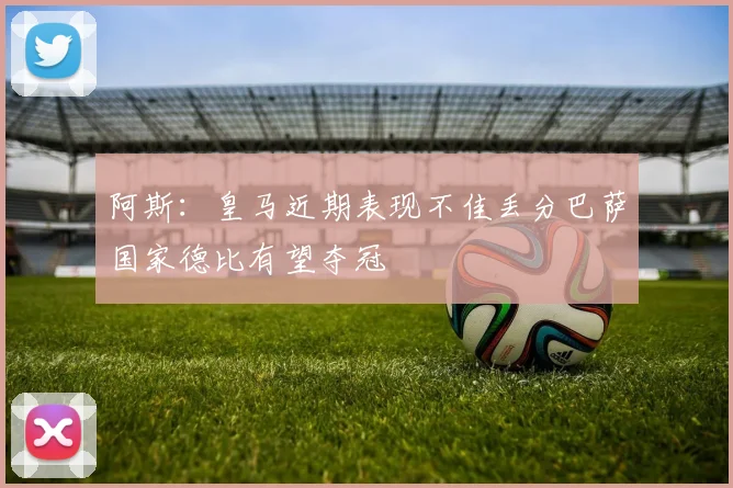阿斯：皇马近期表现不佳丢分巴萨国家德比有望夺冠